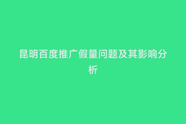 昆明百度推广假量问题及其影响分析