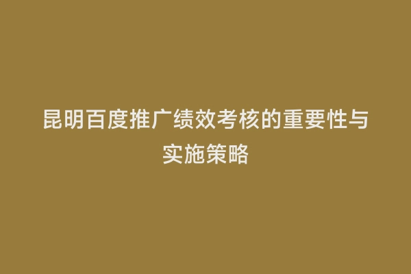 昆明百度推广绩效考核的重要性与实施策略