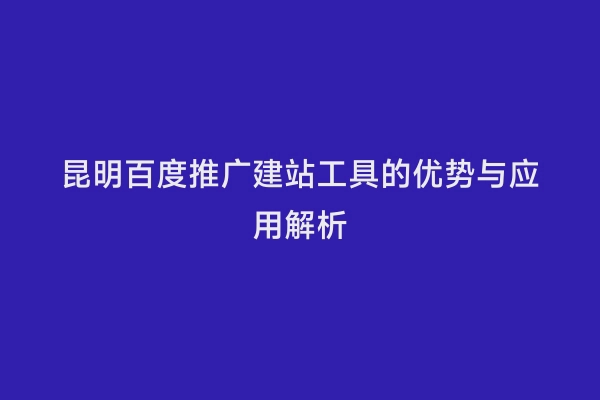 昆明百度推广建站工具的优势与应用解析