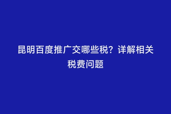 昆明百度推广交哪些税？详解相关税费问题