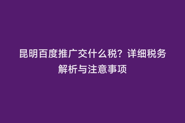 昆明百度推广交什么税？详细税务解析与注意事项