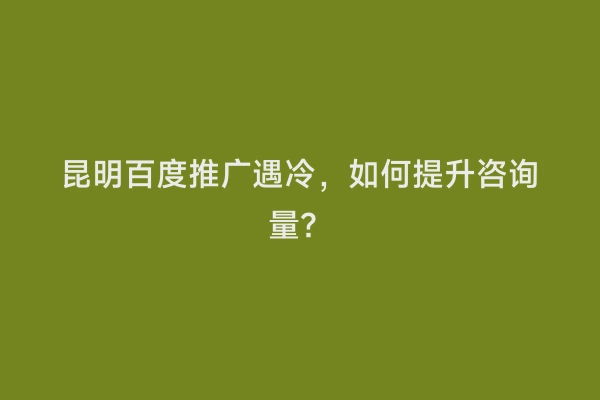 昆明百度推广遇冷，如何提升咨询量？