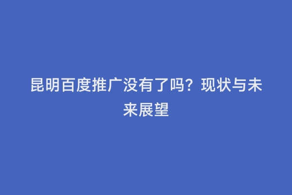 昆明百度推广没有了吗？现状与未来展望
