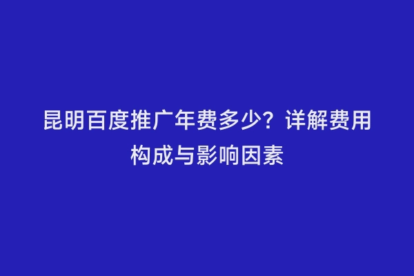 昆明百度推广年费多少？详解费用构成与影响因素
