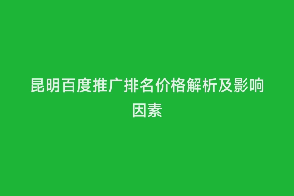 昆明百度推广排名价格解析及影响因素