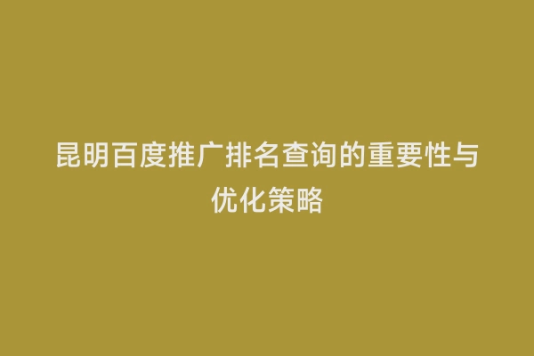 昆明百度推广排名查询的重要性与优化策略