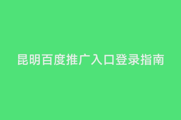 昆明百度推广入口登录指南