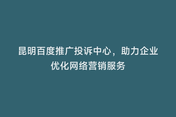 昆明百度推广投诉中心，助力企业优化网络营销服务