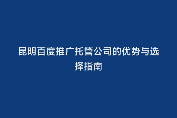 昆明百度推广托管公司的优势与选择指南