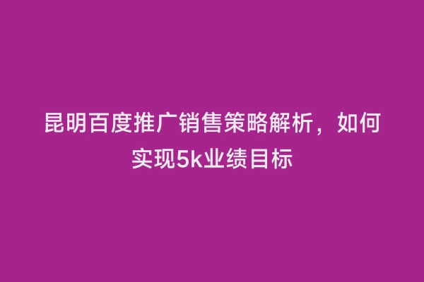 昆明百度推广销售策略解析，如何实现5k业绩目标