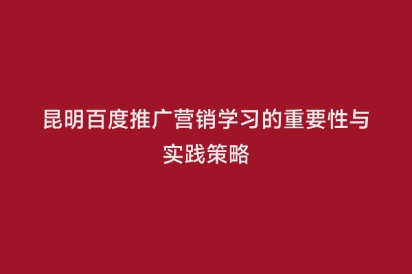 昆明百度推广营销学习的重要性与实践策略