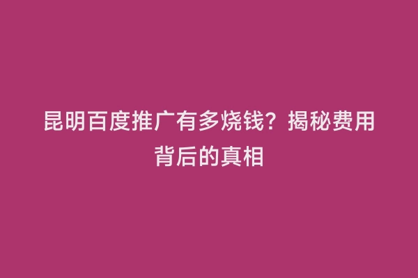昆明百度推广有多烧钱？揭秘费用背后的真相