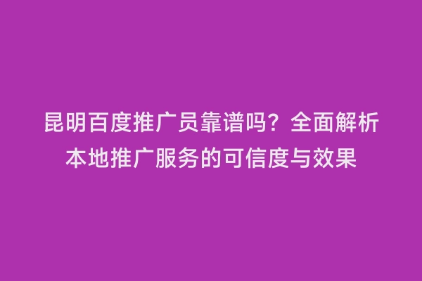 昆明百度推广员靠谱吗？全面解析本地推广服务的可信度与效果