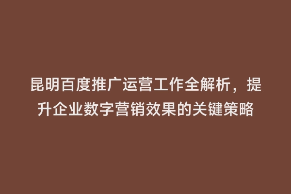 昆明百度推广运营工作全解析，提升企业数字营销效果的关键策略