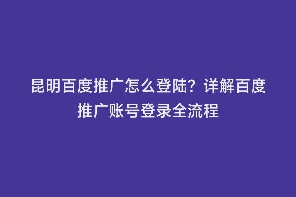 昆明百度推广怎么登陆？详解百度推广账号登录全流程