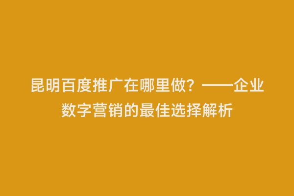 昆明百度推广在哪里做？——企业数字营销的最佳选择解析