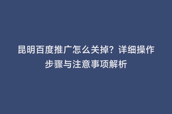 昆明百度推广怎么关掉？详细操作步骤与注意事项解析
