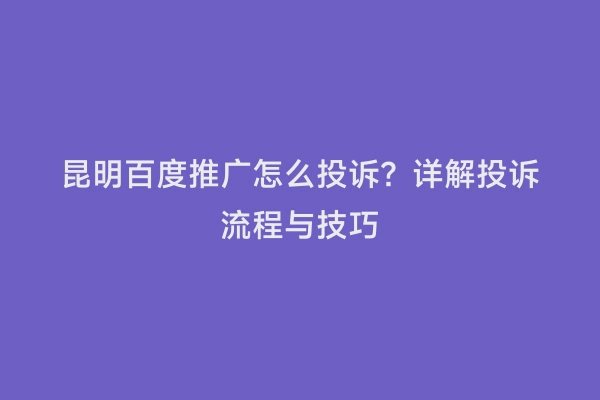 昆明百度推广怎么投诉？详解投诉流程与技巧