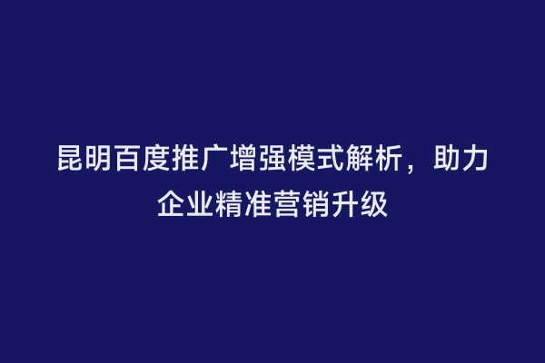 昆明百度推广增强模式解析，助力企业精准营销升级