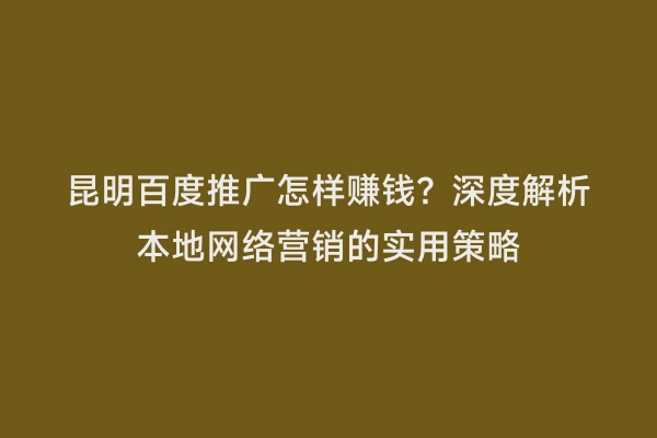 昆明百度推广怎样赚钱？深度解析本地网络营销的实用策略