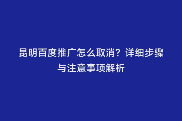 昆明百度推广怎么取消？详细步骤与注意事项解析