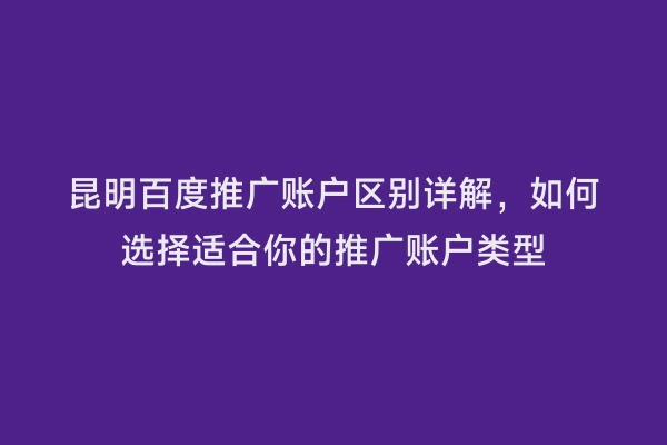 昆明百度推广账户区别详解，如何选择适合你的推广账户类型