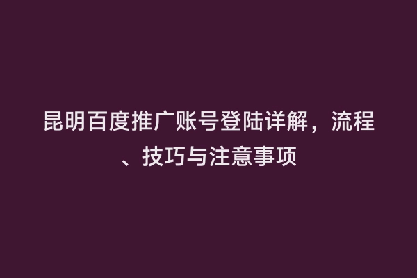 昆明百度推广账号登陆详解，流程、技巧与注意事项