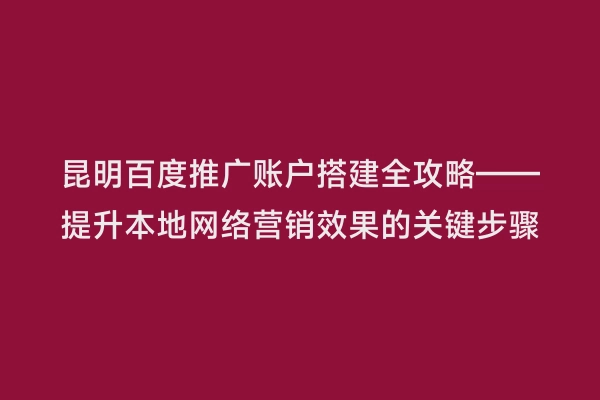 昆明百度推广账户搭建全攻略——提升本地网络营销效果的关键步骤