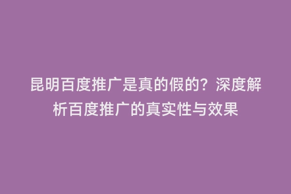 昆明百度推广是真的假的？深度解析百度推广的真实性与效果