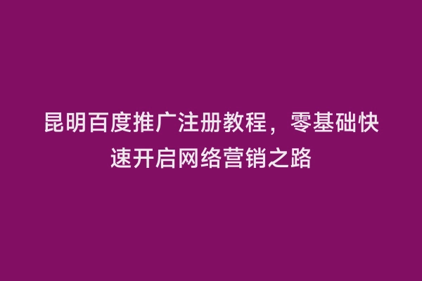 昆明百度推广注册教程，零基础快速开启网络营销之路