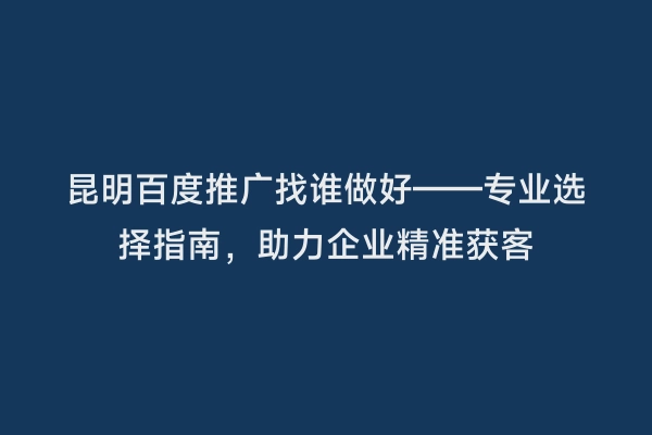昆明百度推广找谁做好——专业选择指南，助力企业精准获客