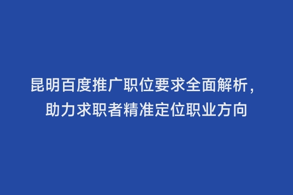 昆明百度推广职位要求全面解析，助力求职者精准定位职业方向