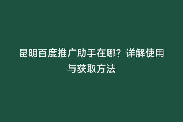 昆明百度推广助手在哪？详解使用与获取方法