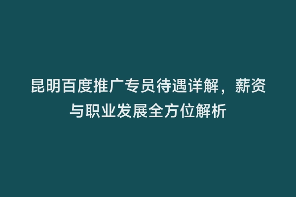 昆明百度推广专员待遇详解，薪资与职业发展全方位解析