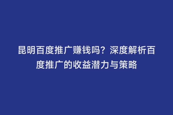 昆明百度推广赚钱吗？深度解析百度推广的收益潜力与策略