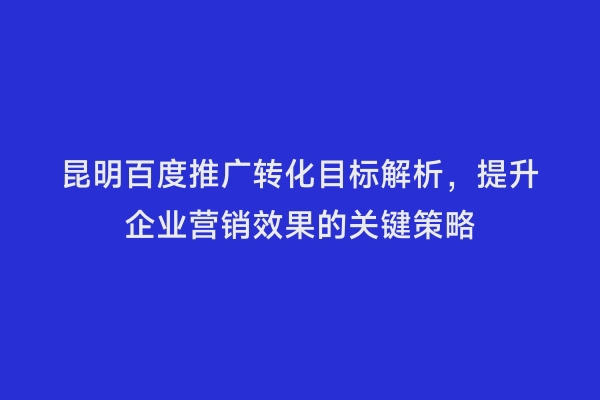 昆明百度推广转化目标解析，提升企业营销效果的关键策略