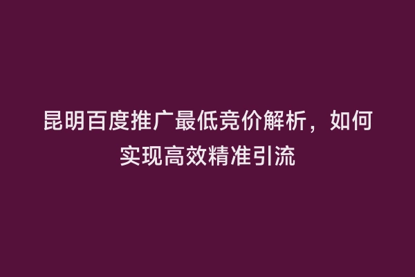 昆明百度推广最低竞价解析，如何实现高效精准引流