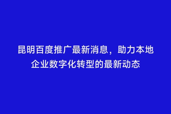 昆明百度推广最新消息，助力本地企业数字化转型的最新动态