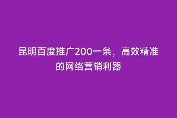 昆明百度推广200一条，高效精准的网络营销利器