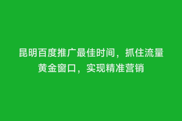昆明百度推广最佳时间，抓住流量黄金窗口，实现精准营销