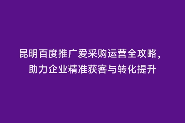 昆明百度推广爱采购运营全攻略，助力企业精准获客与转化提升