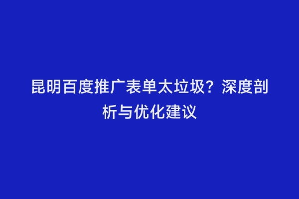 昆明百度推广表单太垃圾？深度剖析与优化建议