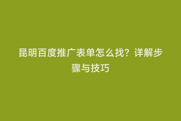 昆明百度推广表单怎么找？详解步骤与技巧