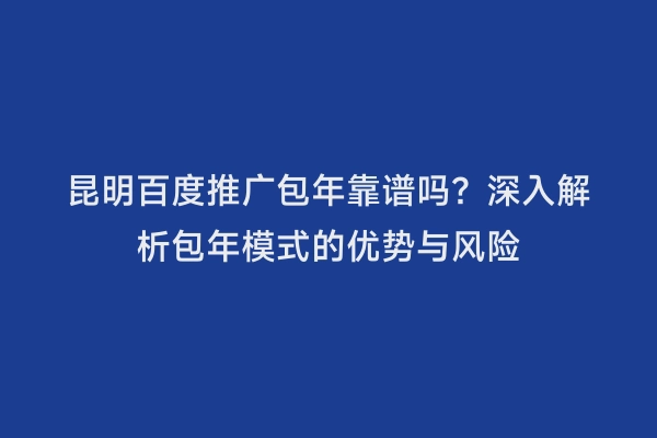 昆明百度推广包年靠谱吗？深入解析包年模式的优势与风险