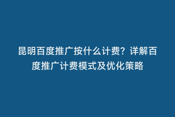 昆明百度推广按什么计费？详解百度推广计费模式及优化策略