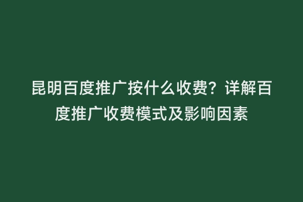 昆明百度推广按什么收费？详解百度推广收费模式及影响因素