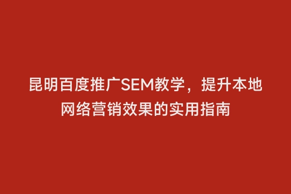 昆明百度推广SEM教学，提升本地网络营销效果的实用指南