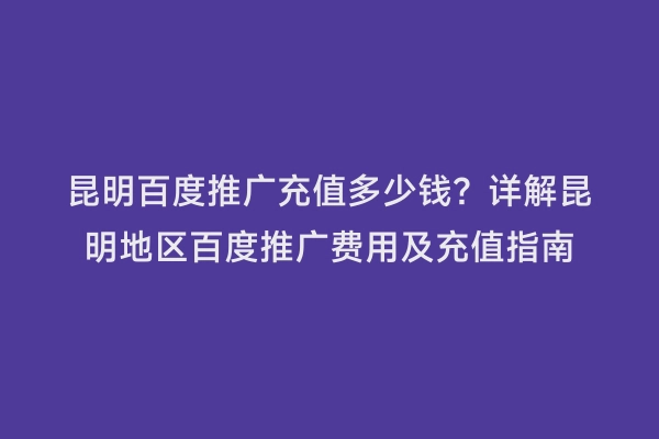 昆明百度推广充值多少钱？详解昆明地区百度推广费用及充值指南