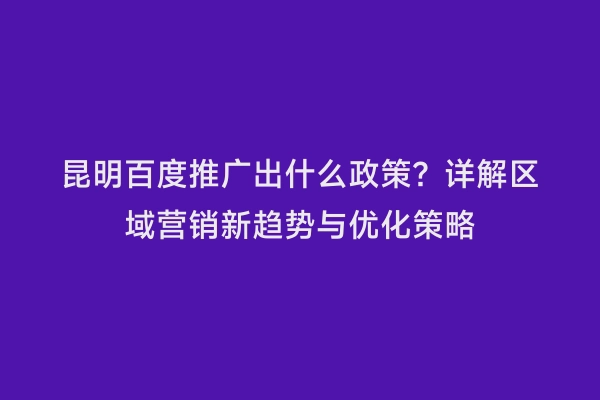 昆明百度推广出什么政策？详解区域营销新趋势与优化策略