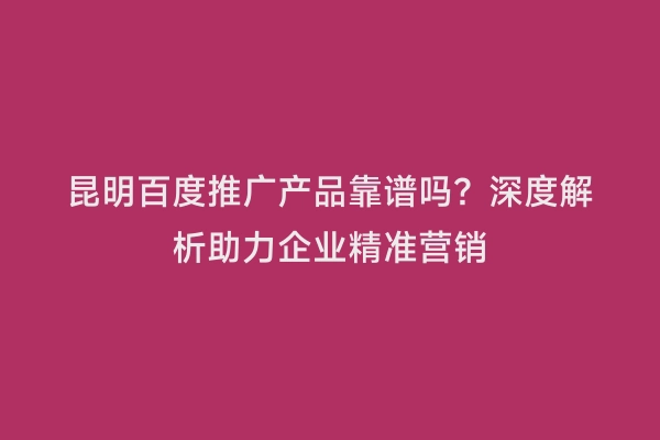 昆明百度推广产品靠谱吗？深度解析助力企业精准营销
